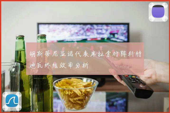 胡斯蒂尼亚诺代表库拉索对阵科特迪瓦终结效率分析