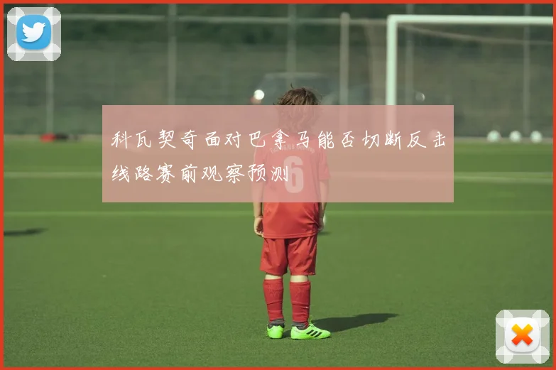 科瓦契奇面对巴拿马能否切断反击线路赛前观察预测