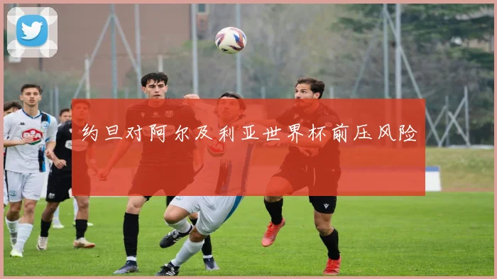 约旦对阿尔及利亚世界杯前压风险