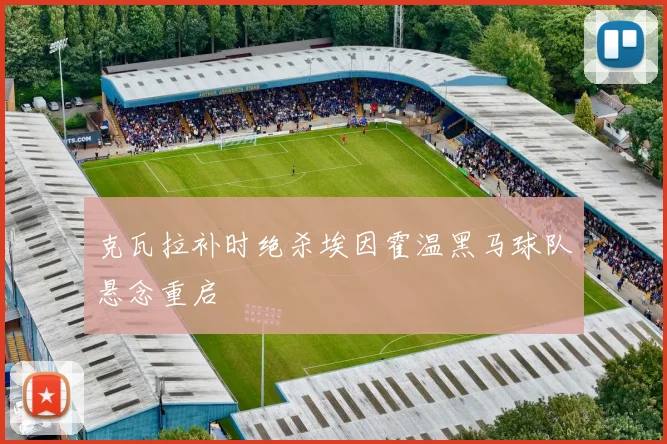 克瓦拉补时绝杀埃因霍温黑马球队悬念重启
