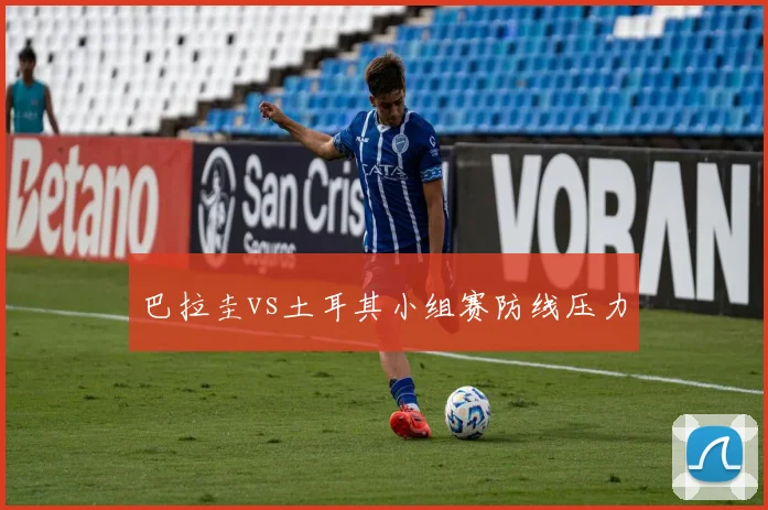 巴拉圭vs土耳其小组赛防线压力