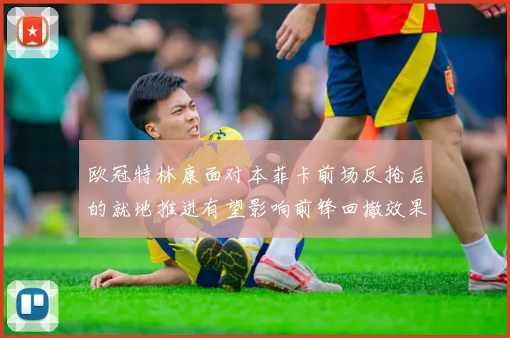 欧冠特林康面对本菲卡前场反抢后的就地推进有望影响前锋回撤效果