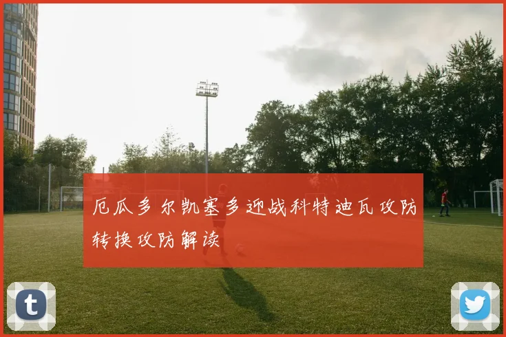 厄瓜多尔凯塞多迎战科特迪瓦攻防转换攻防解读