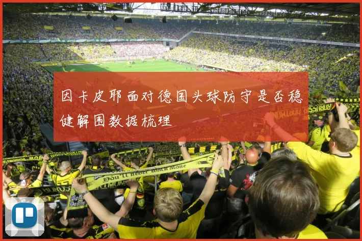 因卡皮耶面对德国头球防守是否稳健解围数据梳理