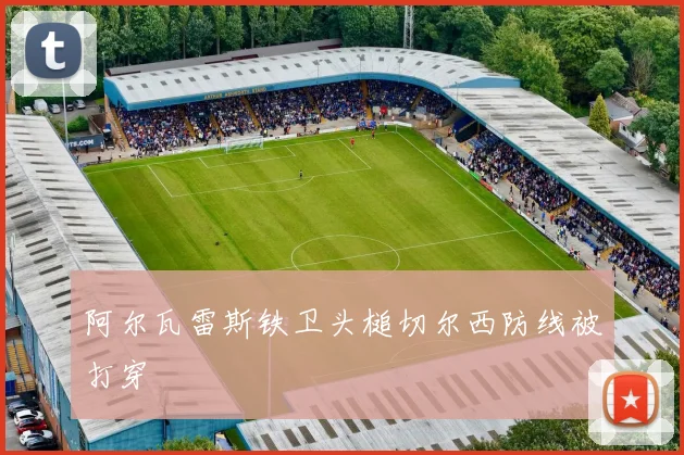阿尔瓦雷斯铁卫头槌切尔西防线被打穿