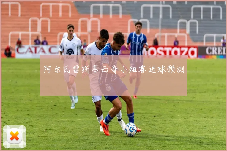 阿尔瓦雷斯墨西哥小组赛进球预测