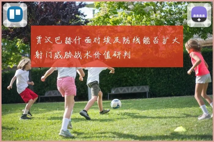 贾汉巴赫什面对埃及防线能否扩大射门威胁战术价值研判