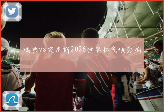 瑞典vs突尼斯2026世界杯气候影响