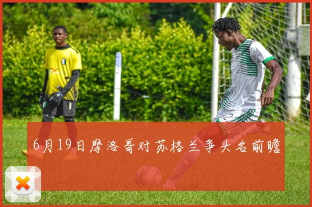6月19日摩洛哥对苏格兰争头名前瞻