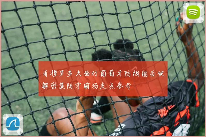 肖穆罗多夫面对葡萄牙防线能否破解密集防守前场支点参考