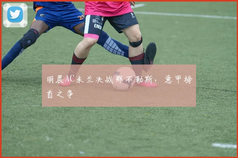 明晨AC米兰决战那不勒斯，意甲榜首之争