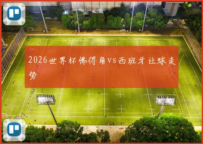 2026世界杯佛得角vs西班牙让球走势