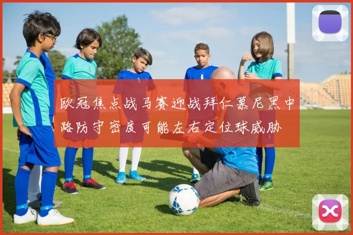 欧冠焦点战马赛迎战拜仁慕尼黑中路防守密度可能左右定位球威胁