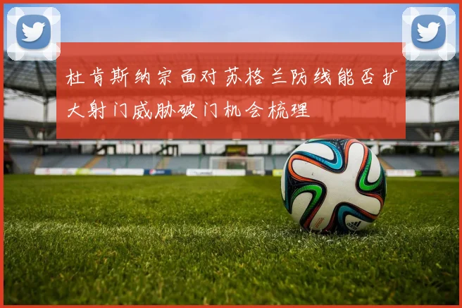 杜肯斯纳宗面对苏格兰防线能否扩大射门威胁破门机会梳理
