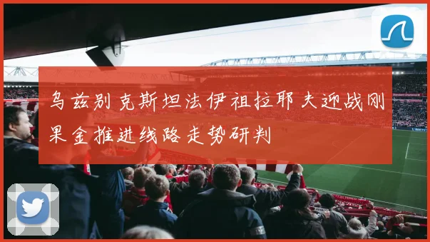 乌兹别克斯坦法伊祖拉耶夫迎战刚果金推进线路走势研判