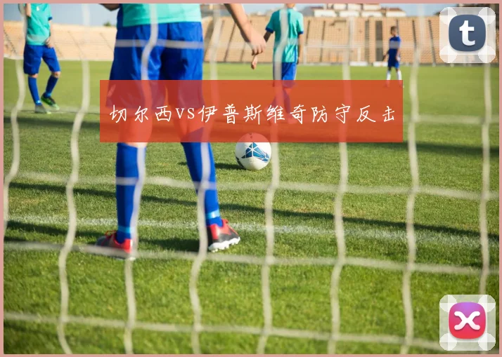 切尔西vs伊普斯维奇防守反击