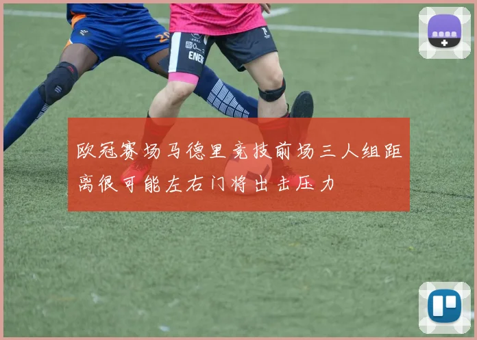 欧冠赛场马德里竞技前场三人组距离很可能左右门将出击压力