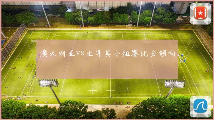 澳大利亚vs土耳其小组赛比分倾向