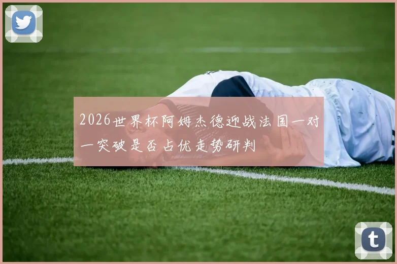 2026世界杯阿姆杰德迎战法国一对一突破是否占优走势研判