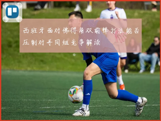 西班牙面对佛得角双前锋打法能否压制对手同组竞争解读