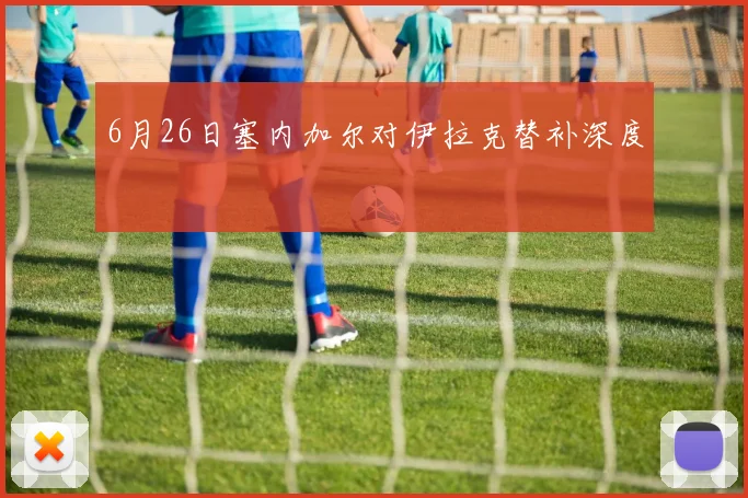 6月26日塞内加尔对伊拉克替补深度