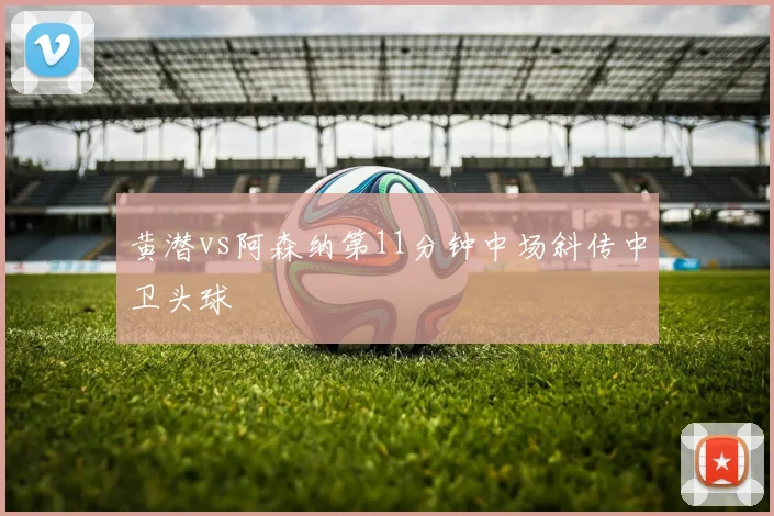 黄潜vs阿森纳第11分钟中场斜传中卫头球