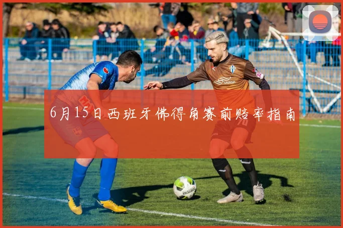 6月15日西班牙佛得角赛前赔率指南