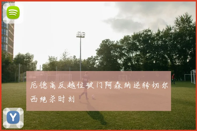 厄德高反越位破门阿森纳逆转切尔西绝杀时刻