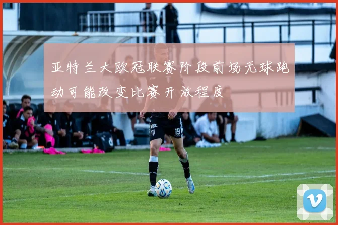 亚特兰大欧冠联赛阶段前场无球跑动可能改变比赛开放程度