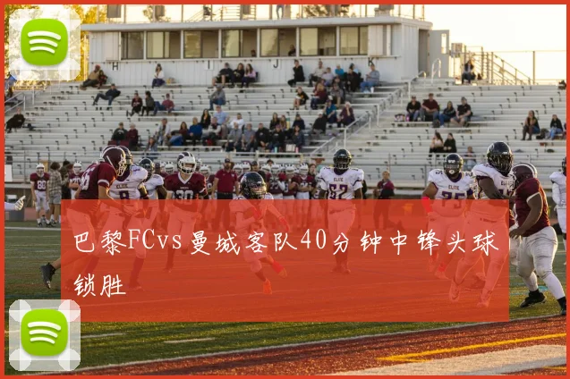 巴黎FCvs曼城客队40分钟中锋头球锁胜