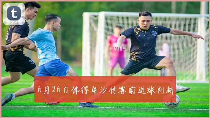6月26日佛得角沙特赛前进球判断