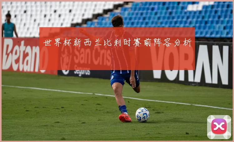 世界杯新西兰比利时赛前阵容分析