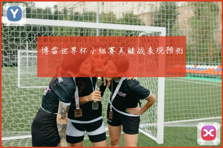 博雷世界杯小组赛关键战表现预测