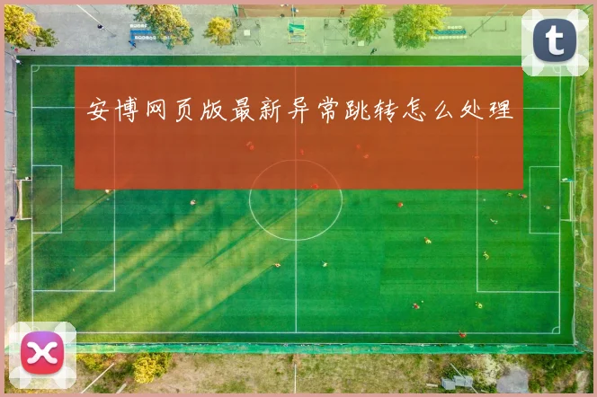 安博网页版最新异常跳转怎么处理