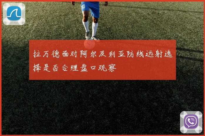拉万德面对阿尔及利亚防线远射选择是否合理盘口观察