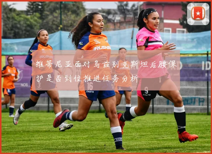 维蒂尼亚面对乌兹别克斯坦后腰保护是否到位推进任务分析