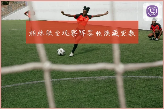 柏林联合观察阵容轮换藏变数
