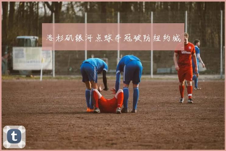 洛杉矶银河点球夺冠破防纽约城