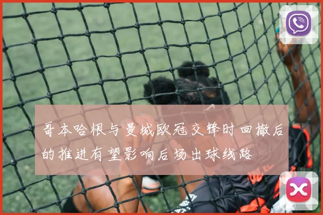 哥本哈根与曼城欧冠交锋时回撤后的推进有望影响后场出球线路