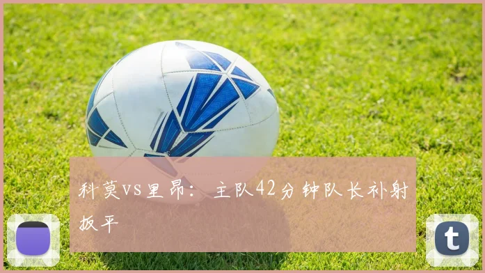 科莫vs里昂:主队42分钟队长补射扳平