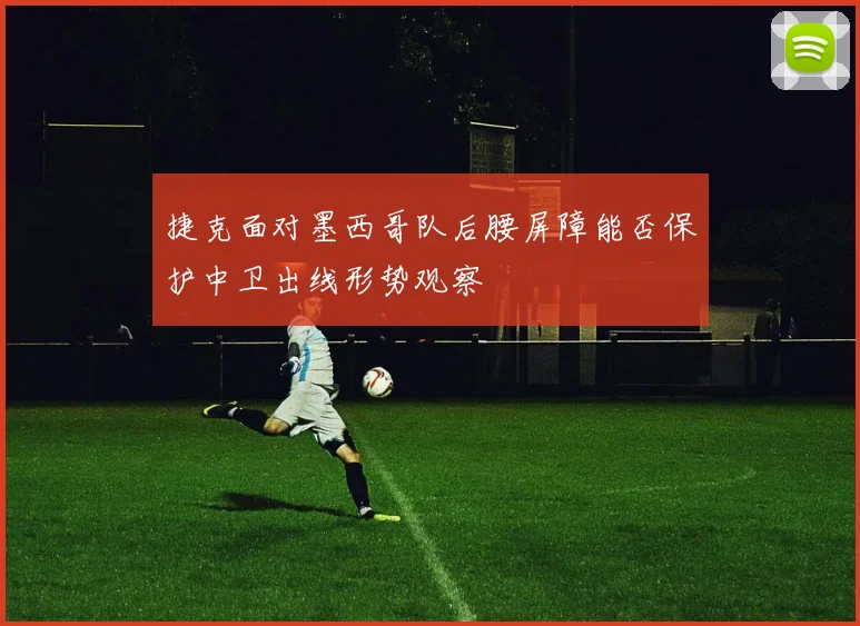 捷克面对墨西哥队后腰屏障能否保护中卫出线形势观察