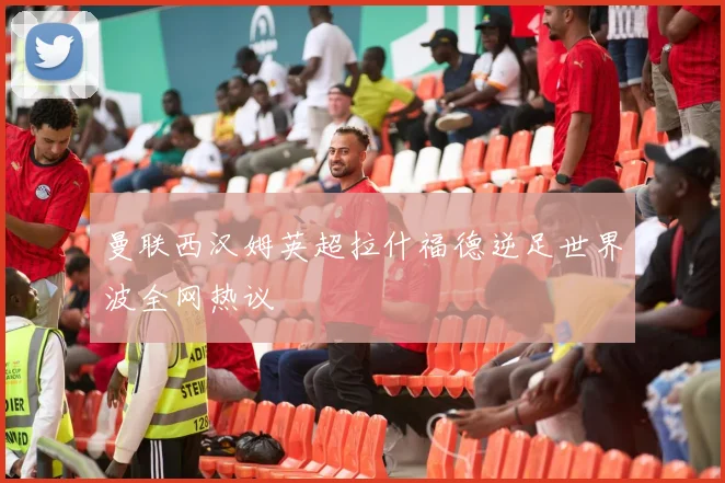 曼联西汉姆英超拉什福德逆足世界波全网热议