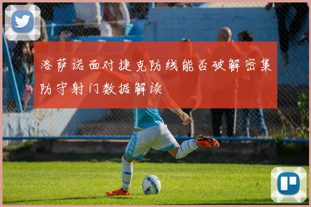 洛萨诺面对捷克防线能否破解密集防守射门数据解读