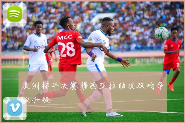 美洲杯半决赛穆西亚拉助攻双响争议升级