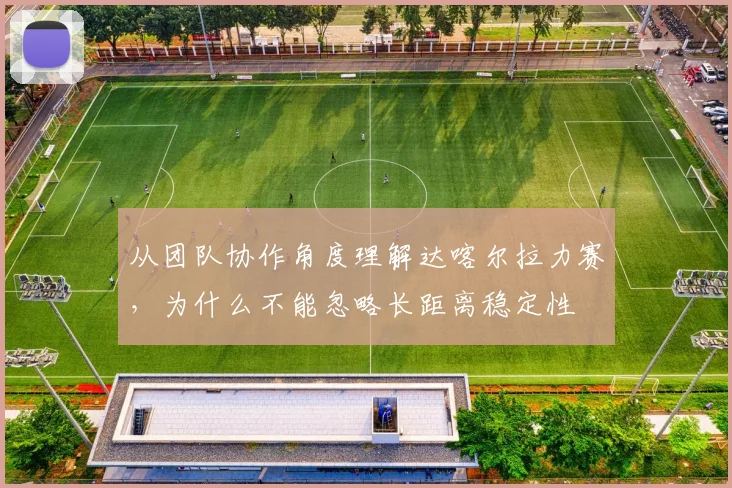 从团队协作角度理解达喀尔拉力赛，为什么不能忽略长距离稳定性