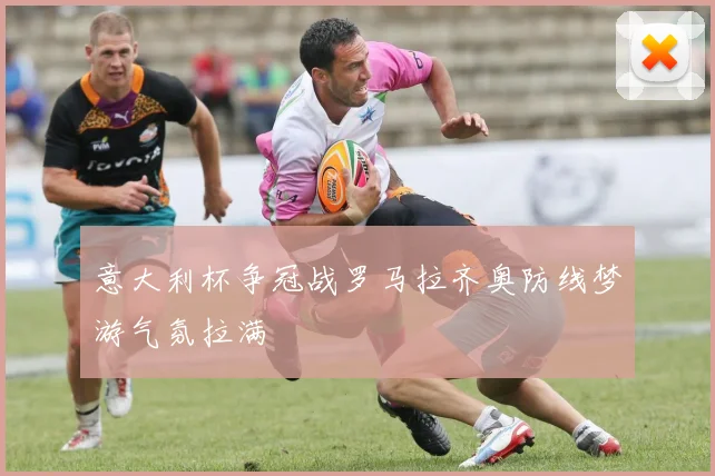 意大利杯争冠战罗马拉齐奥防线梦游气氛拉满