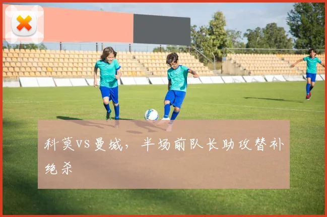 科莫vs曼城，半场前队长助攻替补绝杀