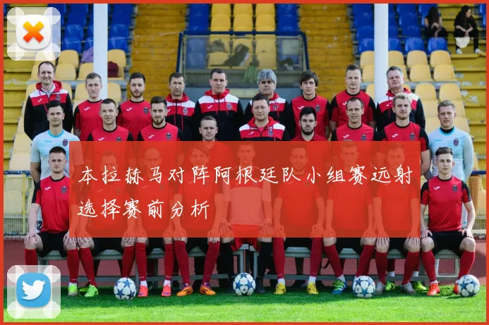 本拉赫马对阵阿根廷队小组赛远射选择赛前分析