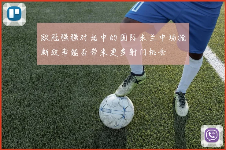 欧冠强强对话中的国际米兰中场抢断效率能否带来更多射门机会
