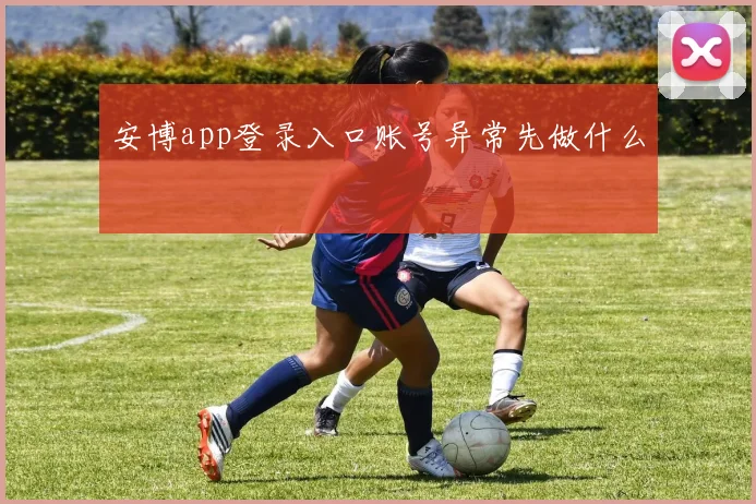 安博app登录入口账号异常先做什么
